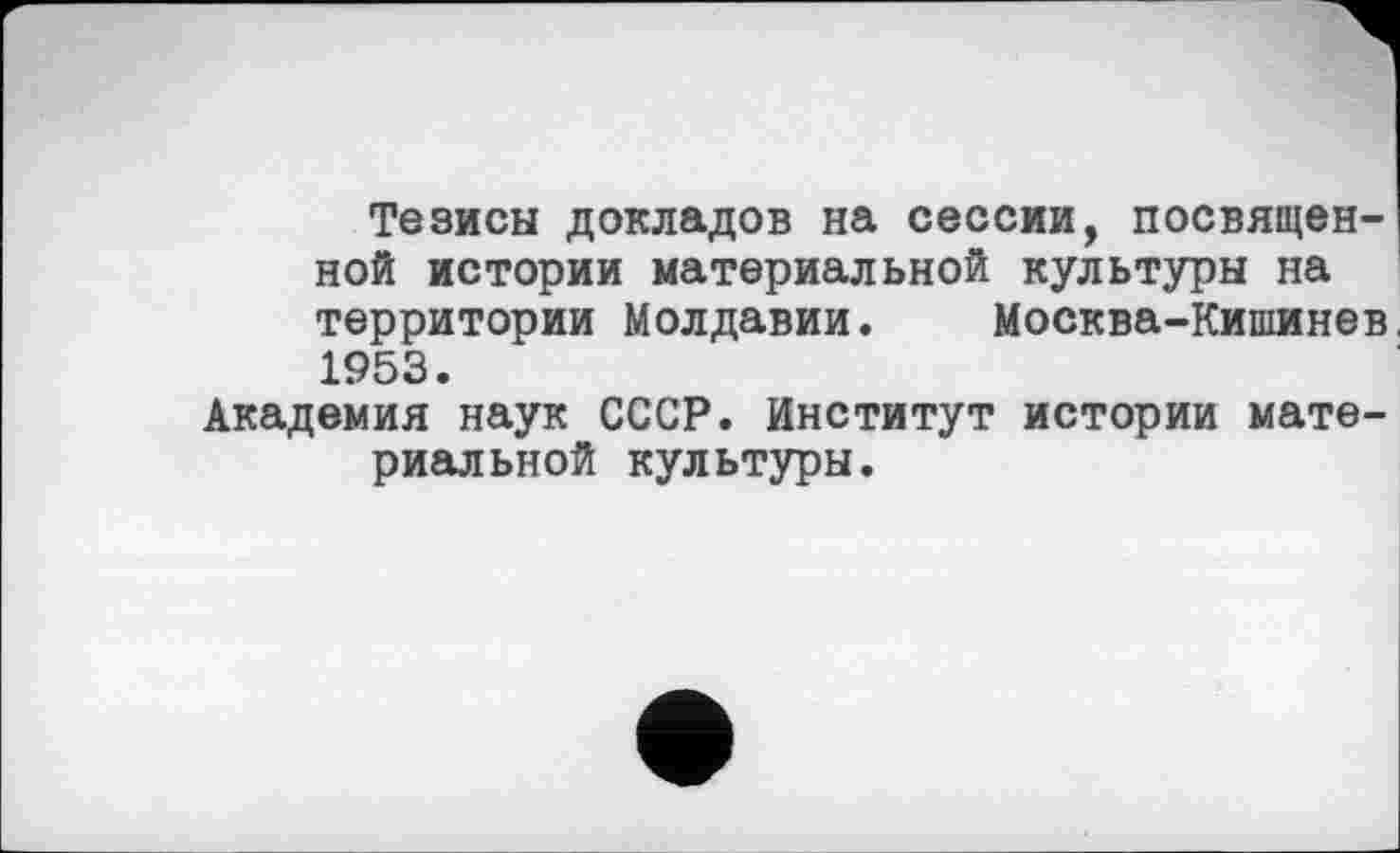 ﻿Тезисы докладов на сессии, посвященной истории материальной культуры на территории Молдавии. Москва-Кишинев, 1953.
Академия наук СССР. Институт истории материальной культуры.